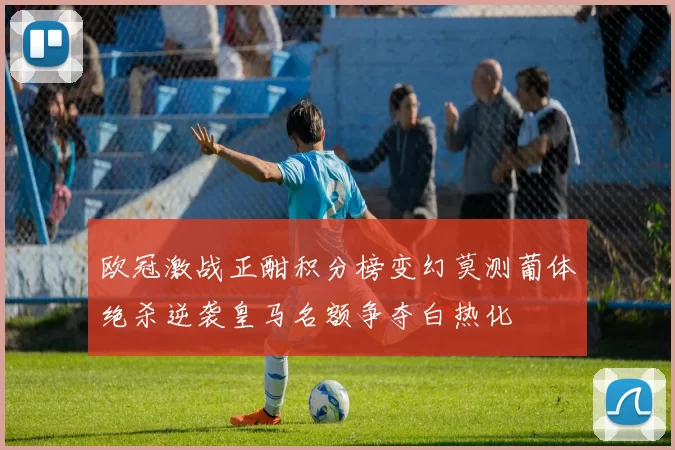 欧冠激战正酣积分榜变幻莫测葡体绝杀逆袭皇马名额争夺白热化