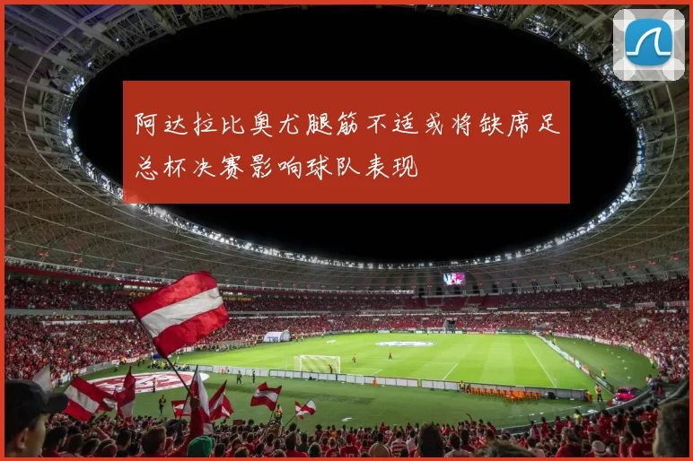 阿达拉比奥尤腿筋不适或将缺席足总杯决赛影响球队表现