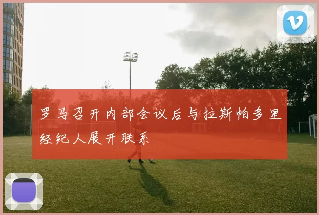 罗马召开内部会议后与拉斯帕多里经纪人展开联系