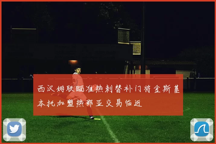 西汉姆联瞄准热刺替补门将金斯基本托加盟热那亚交易临近