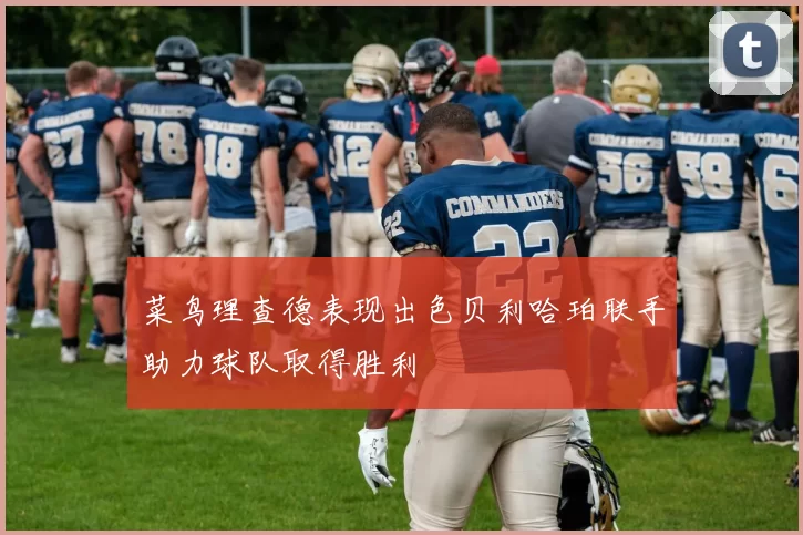 菜鸟理查德表现出色贝利哈珀联手助力球队取得胜利